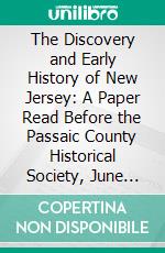 The Discovery and Early History of New Jersey: A Paper Read Before the Passaic County Historical Society, June 11, 1872. E-book. Formato PDF ebook di William Nelson