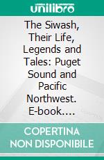 The Siwash, Their Life, Legends and Tales: Puget Sound and Pacific Northwest. E-book. Formato PDF ebook