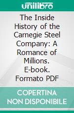 The Inside History of the Carnegie Steel Company: A Romance of Millions. E-book. Formato PDF ebook di James Howard Bridge