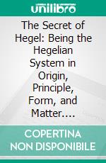 The Secret of Hegel: Being the Hegelian System in Origin, Principle, Form, and Matter. E-book. Formato PDF ebook