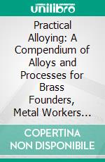 Practical Alloying: A Compendium of Alloys and Processes for Brass Founders, Metal Workers and Engineers. E-book. Formato PDF ebook di John F. Buchanan