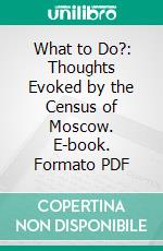 What to Do?: Thoughts Evoked by the Census of Moscow. E-book. Formato PDF ebook