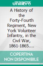 A History of the Forty-Fourth Regiment, New York Volunteer Infantry, in the Civil War, 1861-1865. E-book. Formato PDF ebook di Eugene Arus Nash