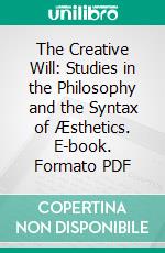 The Creative Will: Studies in the Philosophy and the Syntax of Æsthetics. E-book. Formato PDF ebook di Willard Huntington Wright