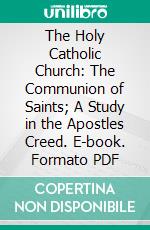 The Holy Catholic Church: The Communion of Saints; A Study in the Apostles Creed. E-book. Formato PDF ebook di Henry Barclay Swete