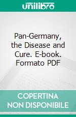 Pan-Germany, the Disease and Cure. E-book. Formato PDF ebook di André Chéradame