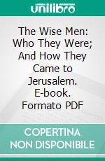 The Wise Men: Who They Were; And How They Came to Jerusalem. E-book. Formato PDF ebook di Francis William Upham