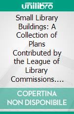 Small Library Buildings: A Collection of Plans Contributed by the League of Library Commissions. E-book. Formato PDF