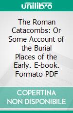 The Roman Catacombs: Or Some Account of the Burial Places of the Early. E-book. Formato PDF ebook