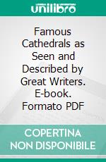 Famous Cathedrals as Seen and Described by Great Writers. E-book. Formato PDF ebook