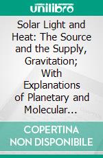 Solar Light and Heat: The Source and the Supply, Gravitation; With Explanations of Planetary and Molecular Forces. E-book. Formato PDF ebook