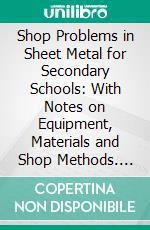 Shop Problems in Sheet Metal for Secondary Schools: With Notes on Equipment, Materials and Shop Methods. E-book. Formato PDF ebook