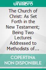 The Church of Christ: As Set Forth in the New Testament; Being Two Lectures Addressed to Methodists of Leeds. E-book. Formato PDF ebook