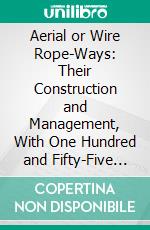 Aerial or Wire Rope-Ways: Their Construction and Management, With One Hundred and Fifty-Five Illustrations. E-book. Formato PDF ebook