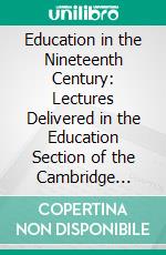 Education in the Nineteenth Century: Lectures Delivered in the Education Section of the Cambridge University Extension Summer Meeting in August, 1900. E-book. Formato PDF ebook di Robert Davies Roberts