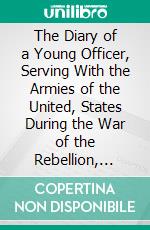 The Diary of a Young Officer, Serving With the Armies of the United, States During the War of the Rebellion, 1909. E-book. Formato PDF ebook