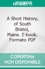 A Short History, of South Bristol, Maine. E-book. Formato PDF ebook di Nelson W. Gamage