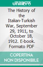 The History of the Italian-Turkish War, September 29, 1911, to October 18, 1912. E-book. Formato PDF ebook di William Henry Beehler