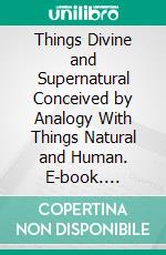 Things Divine and Supernatural Conceived by Analogy With Things Natural and Human. E-book. Formato PDF