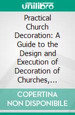 Practical Church Decoration: A Guide to the Design and Execution of Decoration of Churches, Chapels and Other Ecclesiastical Structures. E-book. Formato PDF ebook di Arthur Louis Duthie