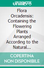 Flora Orcadensis: Containing the Flowering Plants Arranged According to the Natural Orders. E-book. Formato PDF ebook