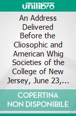 An Address Delivered Before the Cliosophic and American Whig Societies of the College of New Jersey, June 23, 1863. E-book. Formato PDF ebook di John Thompson Nixon