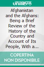 Afghanistan and the Afghans: Being a Brief Review of the History of the Country and Account of Its People, With a Special Reference to the Present Crisis and War With the Amir Sher Ali Khan. E-book. Formato PDF ebook