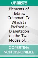 Elements of Hebrew Grammar: To Which Is Prefixed a Dissertation on the Two Modes of Reading, With or Without Points. E-book. Formato PDF ebook