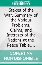 Stakes of the War, Summary of the Various Problems, Claims, and Interests of the Nations at the Peace Table. E-book. Formato PDF