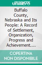 Buffalo County, Nebraska and Its People: A Record of Settlement, Organization, Progress and Achievement. E-book. Formato PDF