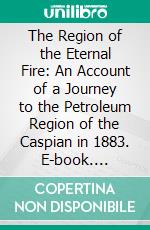 The Region of the Eternal Fire: An Account of a Journey to the Petroleum Region of the Caspian in 1883. E-book. Formato PDF ebook di Charles Marvin