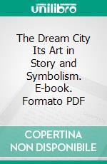 The Dream City Its Art in Story and Symbolism. E-book. Formato PDF ebook