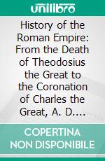 History of the Roman Empire: From the Death of Theodosius the Great to the Coronation of Charles the Great, A. D. 395-800 With Maps. E-book. Formato PDF ebook