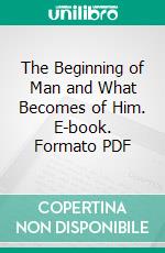 The Beginning of Man and What Becomes of Him. E-book. Formato PDF ebook di Lysander Salmon Richards