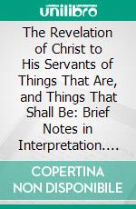The Revelation of Christ to His Servants of Things That Are, and Things That Shall Be: Brief Notes in Interpretation. E-book. Formato PDF ebook