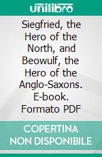 Siegfried, the Hero of the North, and Beowulf, the Hero of the Anglo-Saxons. E-book. Formato PDF ebook