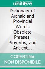 Dictionary of Archaic and Provincial Words: Obsolete Phrases, Proverbs, and Ancient Customs, From the Fourteenth Century. E-book. Formato PDF ebook di James Orchard Halliwell