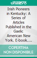 Irish Pioneers in Kentucky: A Series of Articles Published in the Gaelic American New York. E-book. Formato PDF ebook di Michael I. O'brien