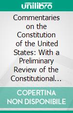 Commentaries on the Constitution of the United States: With a Preliminary Review of the Constitutional History of the Colonies and States, Before the Adoption of the Constitution. E-book. Formato PDF ebook