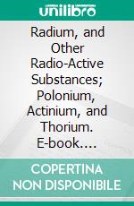 Radium, and Other Radio-Active Substances; Polonium, Actinium, and Thorium. E-book. Formato PDF ebook di William J. Hammer