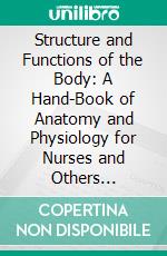 Structure and Functions of the Body: A Hand-Book of Anatomy and Physiology for Nurses and Others Desiring a Practical Knowledge of the Subject. E-book. Formato PDF ebook