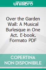 Over the Garden Wall: A Musical Burlesque in One Act. E-book. Formato PDF ebook