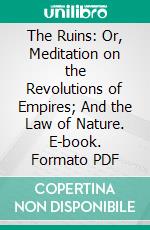 The Ruins: Or, Meditation on the Revolutions of Empires; And the Law of Nature. E-book. Formato PDF ebook