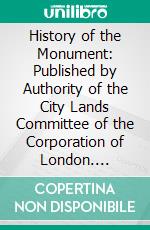 History of the Monument: Published by Authority of the City Lands Committee of the Corporation of London. E-book. Formato PDF ebook