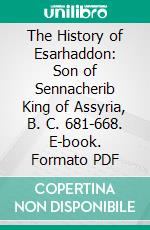 The History of Esarhaddon: Son of Sennacherib King of Assyria, B. C. 681-668. E-book. Formato PDF ebook