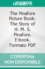 The Pinafore Picture Book: The Story of H. M. S. Pinafore. E-book. Formato PDF ebook di William Schwenck Gilbert