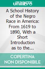 A School History of the Negro Race in America: From 1619 to 1890, With a Short Introduction as to the Origin of the Race, Also a Short Sketch of Liberia. E-book. Formato PDF ebook di Edward A. Johnson