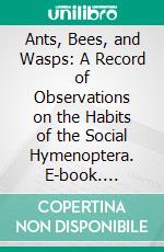 Ants, Bees, and Wasps: A Record of Observations on the Habits of the Social Hymenoptera. E-book. Formato PDF ebook