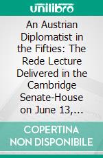 An Austrian Diplomatist in the Fifties: The Rede Lecture Delivered in the Cambridge Senate-House on June 13, 1908. E-book. Formato PDF ebook