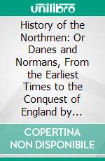 History of the Northmen: Or Danes and Normans, From the Earliest Times to the Conquest of England by William Normandy. E-book. Formato PDF ebook di Henry Wheaton